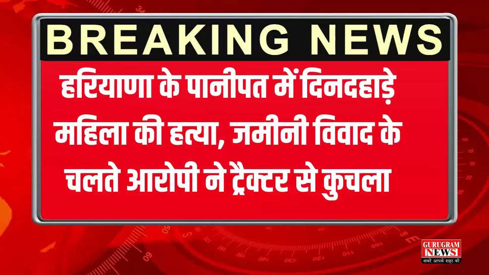 हरियाणा के पानीपत में दिनदहाड़े महिला की हत्या, जमीनी विवाद के चलते आरोपी ने ट्रैक्टर से कुचला