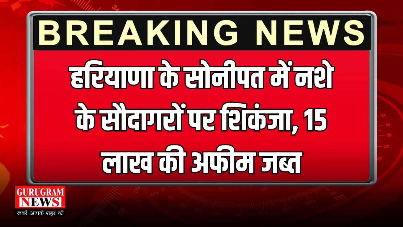 हरियाणा के सोनीपत में नशे के सौदागरों पर शिकंजा, 15 लाख की अफीम जब्त