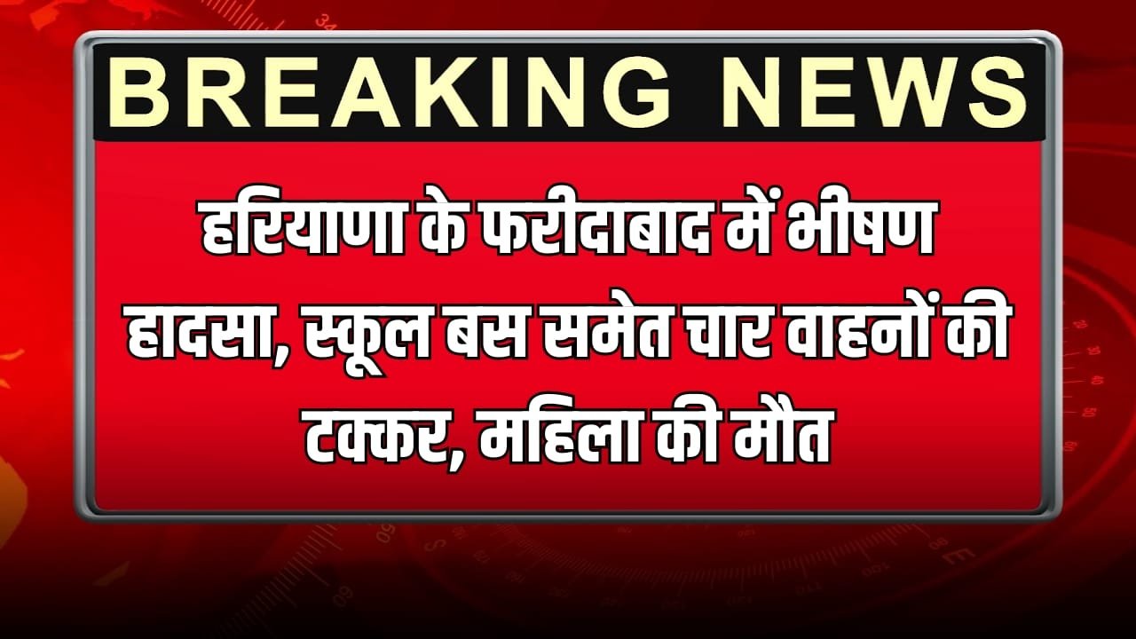हरियाणा के फरीदाबाद में भीषण हादसा, स्कूल बस समेत चार वाहनों की टक्कर, महिला की मौत