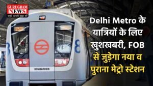 Delhi Metro के यात्रियों के लिए खुशखबरी , FOBसे जुड़ेगा नया व पुराना मेट्रो स्टेशन, मिलेगी खास सुविधा