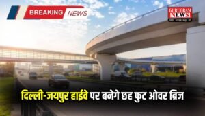 Delhi-Jaipur Highway: दिल्ली-जयपुर हाईवे पर बनेगे छह फुट ओवर ब्रिज, 12 करोड़ रुपये का आएगा खर्च