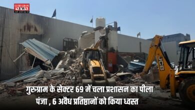 गुरुग्राम के सेक्टर 69 में चला प्रशासन का पीला पंजा , 6 अवैध प्रतिष्ठानों को किया ध्वस्त   