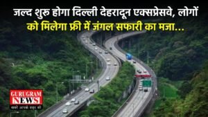 Expressway : जल्द शुरू होगा दिल्ली देहरादून एक्सप्रेसवे, लोगों को मिलेगा फ्री में जंगल सफारी का मजा…