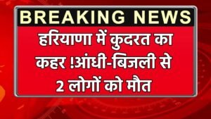 Haryana: हरियाणा में कुदरत का कहर !आंधी-बिजली से 2 लोगों को मौत, फसलों को भी भारी नुकसान