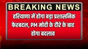 Haryana News: हरियाणा में होगा बड़ा प्रशासनिक फेरबदल, PM मोदी के दौरे के बाद होगा बदलाव
