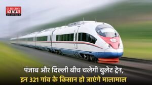 Bullet Train : पंजाब और दिल्ली बीच चलेगी बुलेट ट्रेन, इन 321 गांव  के किसान हो जाएंगे मालामाल 