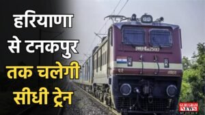 Haryana News : हरियाणा से टनकपुर तक चलेगी सीधी ट्रेन, यहां जानें क्या होगा रूट और टाइम टेबल