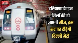 Haryana: हरियाणा के इन जिलों की हो जाएगी मौज, इस रूट पर दौड़ेगी दिल्ली मेट्रो, जानें कहां बनेंगे स्टेशन