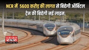 NCR में  5600 करोड़ की लागत से बिछेगी ऑर्बिटल ट्रेन की बिछेगी नई लाइन, गुरुग्राम  समेत इन शहरों को  फायदा