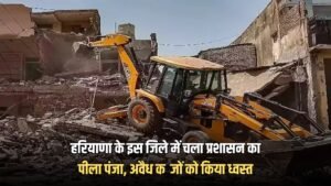 Haryana : हरियाणा के इस जिले में चला प्रशासन का पीला पंजा, अवैध कब्जों को किया ध्वस्त