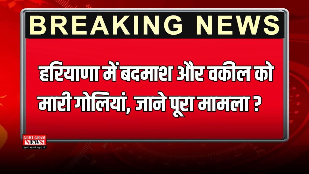 हरियाणा में बदमाश और वकील को मारी गोलियां, जाने पूरा मामला ?