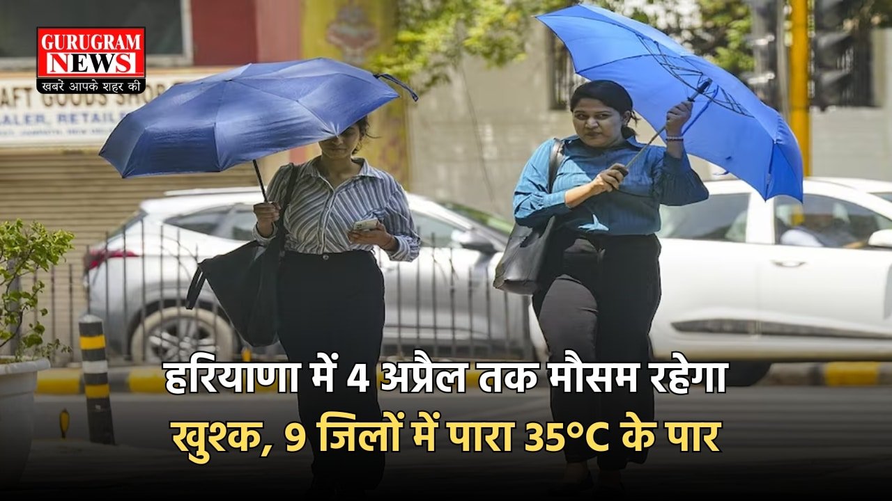 हरियाणा में 4 अप्रैल तक मौसम रहेगा खुश्क, 9 जिलों में पारा 35°C के पार