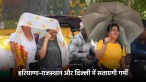 Weather Update : हरियाणा-राजस्थान और दिल्ली में सताएगी गर्मी, बढ़ेगा तापमान, यहां पढ़ें वेदर अपडेट