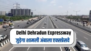 Delhi Dehradun Expressway जुड़ेगा शामली अंबाला एक्सप्रेसवे, इन जिलों को होग फायदा