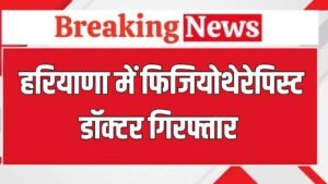 Haryana News:  हरियाणा में फिजियोथेरेपिस्ट डॉक्टर गिरफ्तार, जानें क्या है पूरा मामला