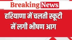Haryana News:  हरियाणा में चलती स्कूटी में लगी आग, बेटी के साथ घर लौट रही थी लेडी टीचर