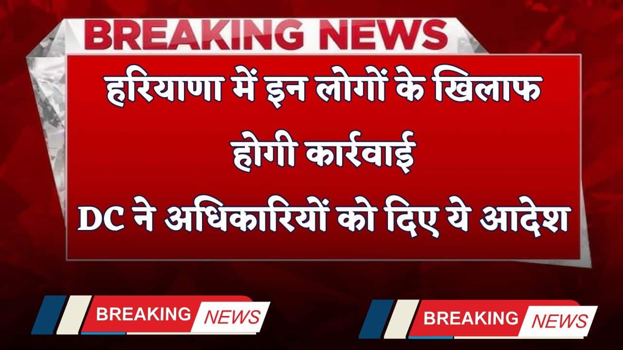 हरियाणा में इन लोगों के खिलाफ होगी कार्रवाई, DC ने अधिकारियों को दिए ये आदेश