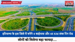 Haryana: हरियाणा के इस जिले में बनेंगे 4 बाईपास और 45 KM लंबा रिंग रोड, लोगों को मिलेगा बड़ा फायदा