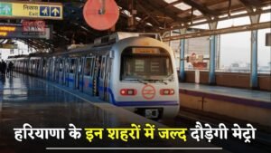 Haryana Metro: हरियाणा के इन शहरों में जल्द दौड़ेगी मेट्रो, बनाए जाएंगे 21 स्टेशन