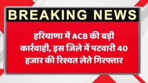 Haryana  News : हरियाणा में ACB की बड़ी कार्रवाही , इस जिले में पटवारी 40 हजार की रिश्वत लेते गिरफ्तार