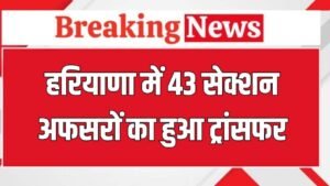 Transfer List: हरियाणा में 43 सेक्शन अफसरों का हुआ ट्रांसफर, देखें पूरी लिस्ट