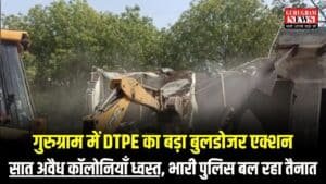 गुरुग्राम में DTPE का बड़ा बुलडोजर एक्शन, सात अवैध कॉलोनियाँ ध्वस्त, भारी पुलिस बल रहा तैनात