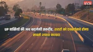 UP वासियों की अब बदलेगी तकदीर, शहरों को एक्सप्रेसवे होगा सबसे ज्यादा फायदा