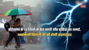 हरियाणा के 15 जिलों में तेज आंधी और बारिश का अलर्ट, आसमानी बिजली की भी होगी गड़गड़ाहट, जानें वेदर