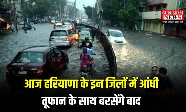 आज हरियाणा के इन जिलों में आंधी तूफान के साथ बरसेंगे बाद