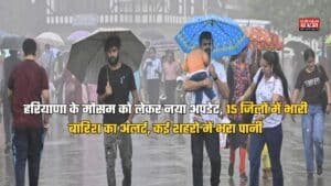 हरियाणा के मौसम को लेकर नया अपडेट, 15 जिलों में भारी बारिश का अलर्ट, कई शहरो में भरा पानी