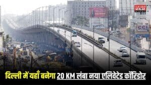 New Elevated Corridor Delhi: दिल्ली से अब झटके से गायब होगा ट्रेफिक जाम, यहाँ बनेगा 20 KM लंबा नया एलिवेटेड कॉरिडोर