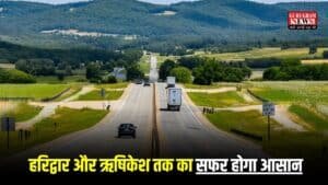 New Fourlane: हरिद्वार और ऋषिकेश तक का सफर होगा आसान, इस रोड को बनाया जाएगा फोरलेन