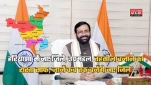 Haryana News: हरियाणा में नए जिले, उपमंडल, तहसील बनाने का रास्ता साफ, जानें कब तक बनेंगे नए जिले