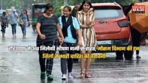 हरियाणा में अब मिलेगी भीषण गर्मी से राहत, मौसम विभाग की इन जिलों में भारी बारिश की चेतावनी