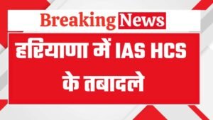 Haryana IAS HCS Transfers: हरियाणा में बड़ा प्रशासनिक फेरबदल, कई IAS- HCS के तबादले