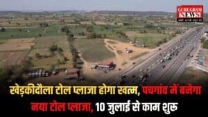 Delhi-Jaipur highway: खेड़कीदौला टोल प्लाजा होगा खत्म, पचगांव में बनेगा नया टोल प्लाजा, 10 जुलाई से काम शुरू