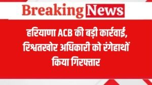 Haryana ACB Action: हरियाणा एसीबी का एक्शन, रिश्वतखोर आरोपी को रंगेहाथों पकड़ा