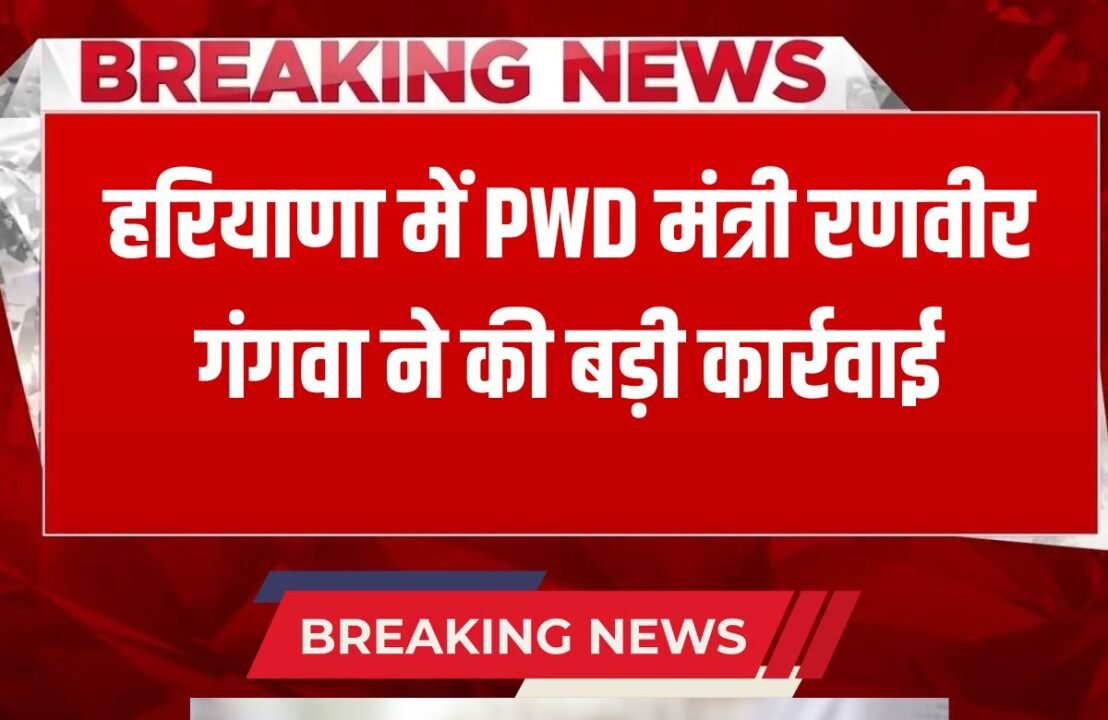 PWD Minister Ranveer Gangwa took major action in Haryana