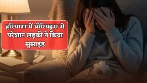 Haryana News: हरियाणा में पीरियड्स से परेशान होकर 18 साल की लड़की ने किया सुसाइड, पिता बोले….