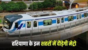 Haryana Metro: हरियाणा के इन शहरों में दौड़ेगी मेट्रो, इतनी राशि होगी खर्च