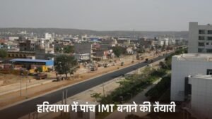 Haryana: हरियाणा में पांच IMT बनाने की तैयारी, 7500 एकड़ जमीन लेगी सरकार