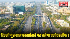 Delhi Gurugram Expressway पर बनाया जाएगा क्लोवरलीफ फ्लाइओवर, 50 हज़ार वाहनों को रोज़ाना मिलेगी राहत