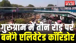 Elevated Corridor : ओल्ड गुरुग्राम में एलिवेटेड कॉरिडोर बनाने की तैयारी में  GMDA, फिजिबिलिटी रिपोर्ट बनाने के निर्देश