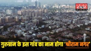 Haryana में फिर गांव के नाम में होगा बदलाव,  Gurugram के इस गांव का नाम होगा ‘श्री राम नगर’