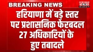Haryana IAS-HCS Transfer List : हरियाणा में बड़ा प्रशासनिक फेरबदल, 27 अधिकारियों के तबादले, देखें पूरी लिस्ट