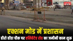 Gurugram हीरो होंडा चौक से उमंग भारद्वाज चौक तक एलिवेटेड रोड का जमीनी काम शुरू, एक्शन मोड में प्रशासन