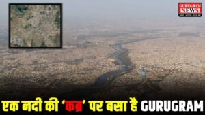 इस नदी की कब्र पर बसा है Gurugram ! इसीलिए मॉनसून में डूबता है ‘Cyber City’, क्या एक दिन आएगी जलप्रलय ?