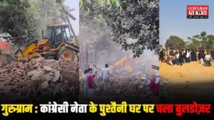 Gurugram के सेक्टर-68 में बवाल: कांग्रेसी नेता के पुश्तैनी मकान पर चला बुलडोजर
