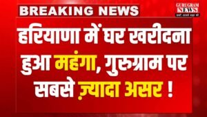 Haryana में घर-दुकान खरीदना हुआ महंगा, सबसे ज्यादा असर Gurugram-Faridabad पर, सरकार ने बढाए EDC चार्ज