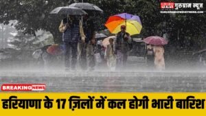 Haryana Weather Update : हरियाणा के इन 17 ज़िलों में कल बरसेंगे बादल, होगी भारी बारिश, IMD का अलर्ट जारी